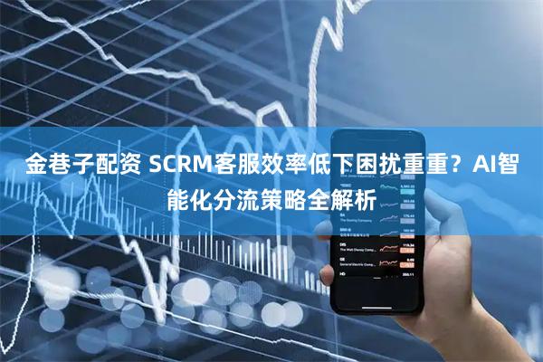 金巷子配资 SCRM客服效率低下困扰重重？AI智能化分流策略全解析