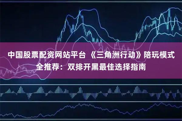 中国股票配资网站平台 《三角洲行动》陪玩模式全推荐：双排开黑最佳选择指南