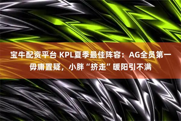 宝牛配资平台 KPL夏季最佳阵容：AG全员第一毋庸置疑，小胖“挤走”暖阳引不满