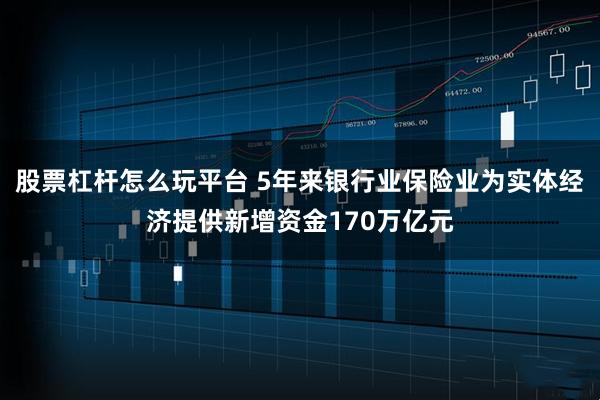 股票杠杆怎么玩平台 5年来银行业保险业为实体经济提供新增资金170万亿元