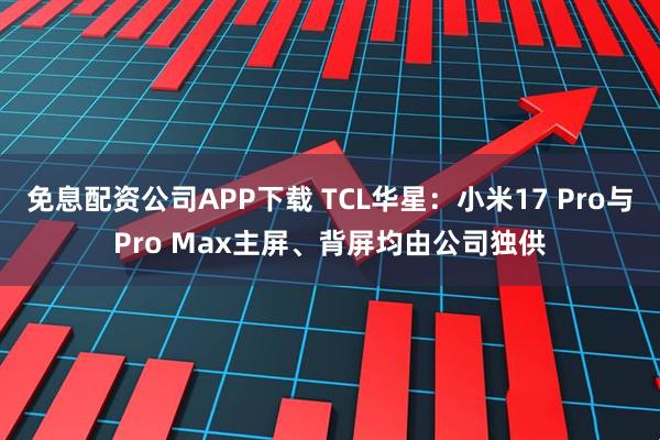 免息配资公司APP下载 TCL华星：小米17 Pro与Pro Max主屏、背屏均由公司独供