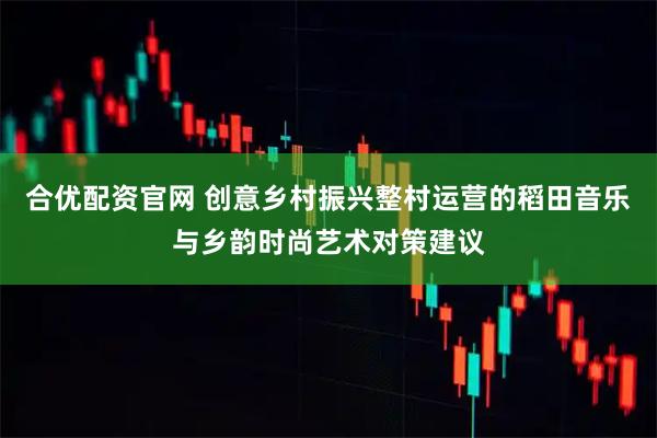 合优配资官网 创意乡村振兴整村运营的稻田音乐与乡韵时尚艺术对策建议
