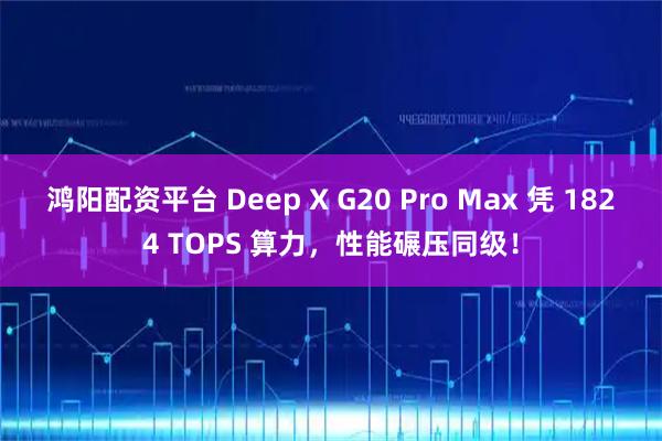 鸿阳配资平台 Deep X G20 Pro Max 凭 1824 TOPS 算力，性能碾压同级！