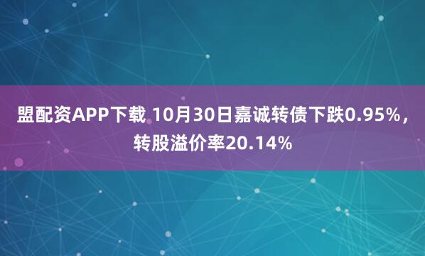 盟配资APP下载 10月30日嘉诚转债下跌0.95%，转股溢价率20.14%