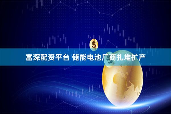 富深配资平台 储能电池厂商扎堆扩产