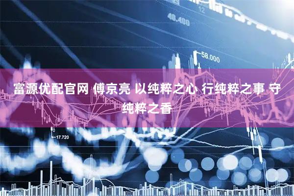 富源优配官网 傅京亮 以纯粹之心 行纯粹之事 守纯粹之香