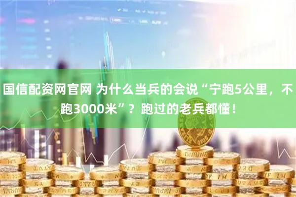 国信配资网官网 为什么当兵的会说“宁跑5公里，不跑3000米”？跑过的老兵都懂！