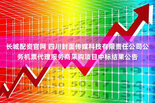 长城配资官网 四川封面传媒科技有限责任公司公务机票代理服务商采购项目中标结果公告