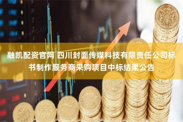 融凯配资官网 四川封面传媒科技有限责任公司标书制作服务商采购项目中标结果公告