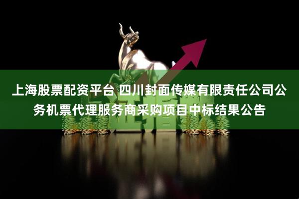 上海股票配资平台 四川封面传媒有限责任公司公务机票代理服务商采购项目中标结果公告