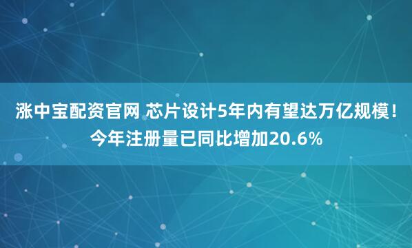 涨中宝配资官网 芯片设计5年内有望达万亿规模！今年注册量已同比增加20.6%