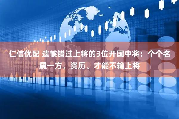 仁信优配 遗憾错过上将的3位开国中将：个个名震一方，资历、才能不输上将