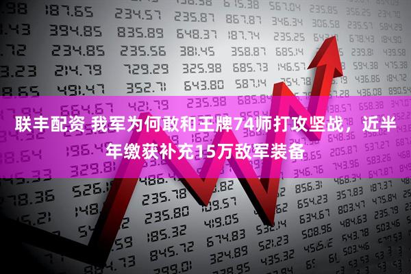 联丰配资 我军为何敢和王牌74师打攻坚战，近半年缴获补充15万敌军装备