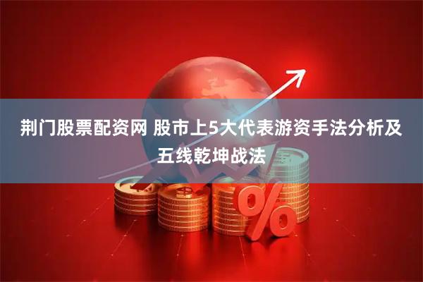 荆门股票配资网 股市上5大代表游资手法分析及五线乾坤战法