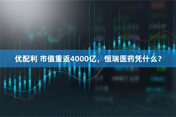 优配利 市值重返4000亿，恒瑞医药凭什么？
