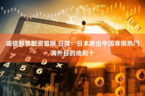 诚信股票配资官网 日媒：日本跌出中国寒假热门海外目的地前十