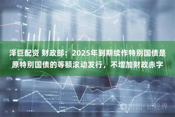 泽巨配资 财政部：2025年到期续作特别国债是原特别国债的等额滚动发行，不增加财政赤字