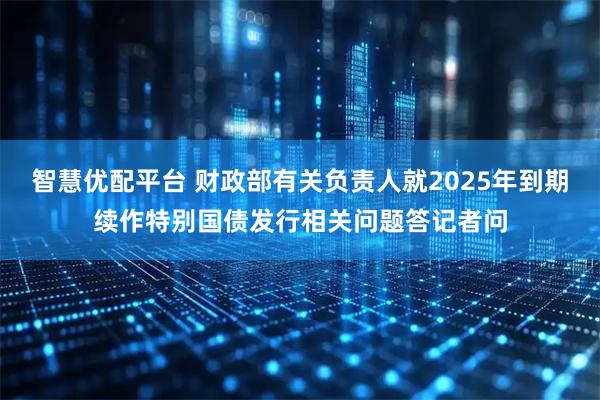 智慧优配平台 财政部有关负责人就2025年到期续作特别国债发行相关问题答记者问