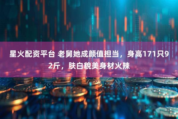 星火配资平台 老舅她成颜值担当，身高171只92斤，肤白貌美身材火辣