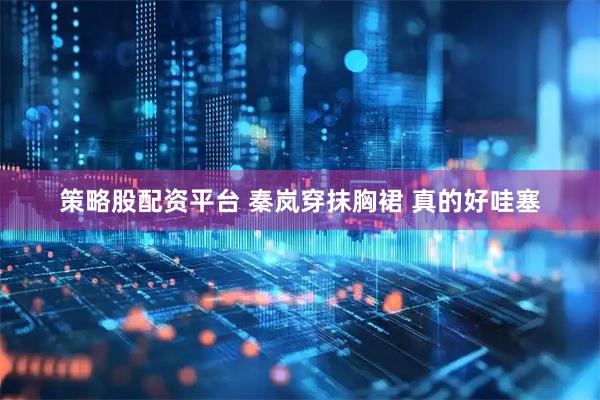 策略股配资平台 秦岚穿抹胸裙 真的好哇塞