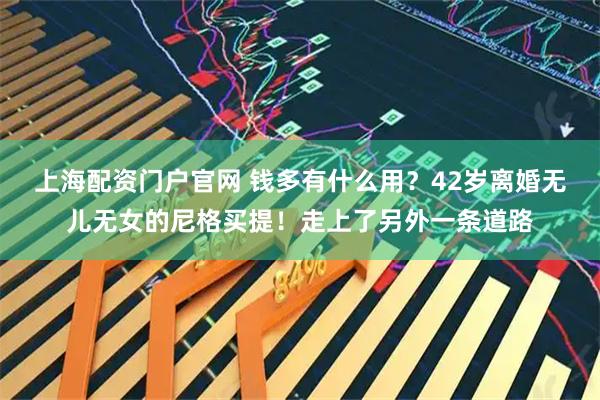 上海配资门户官网 钱多有什么用？42岁离婚无儿无女的尼格买提！走上了另外一条道路
