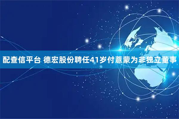 配查信平台 德宏股份聘任41岁付薏蒙为非独立董事