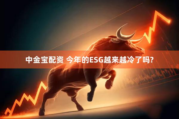 中金宝配资 今年的ESG越来越冷了吗?