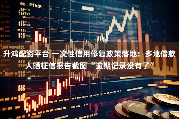 升鸿配资平台 一次性信用修复政策落地：多地借款人晒征信报告截图 “逾期记录没有了”