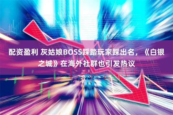 配资盈利 灰姑娘BOSS踩踏玩家踩出名，《白银之城》在海外社群也引发热议