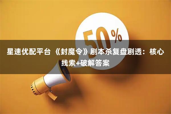 星速优配平台 《封魔令》剧本杀复盘剧透：核心线索+破解答案