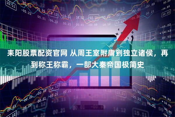 耒阳股票配资官网 从周王室附庸到独立诸侯，再到称王称霸，一部大秦帝国极简史