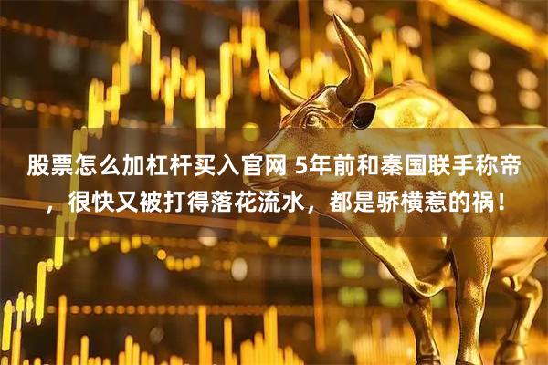 股票怎么加杠杆买入官网 5年前和秦国联手称帝，很快又被打得落花流水，都是骄横惹的祸！