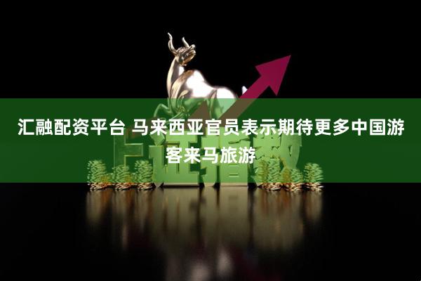 汇融配资平台 马来西亚官员表示期待更多中国游客来马旅游