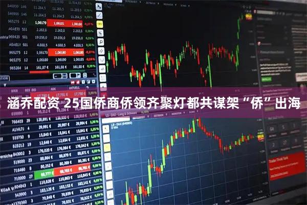 涵乔配资 25国侨商侨领齐聚灯都共谋架“侨”出海