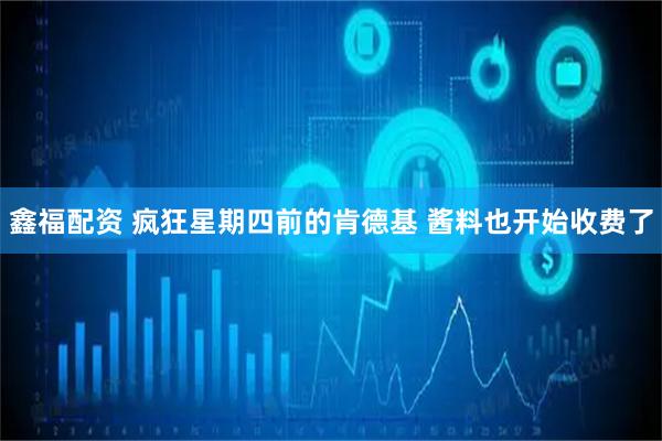 鑫福配资 疯狂星期四前的肯德基 酱料也开始收费了