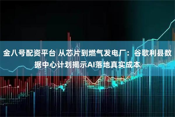 金八号配资平台 从芯片到燃气发电厂：谷歌利县数据中心计划揭示AI落地真实成本