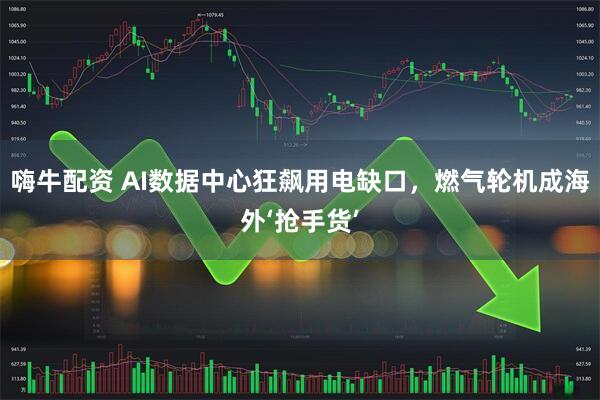 嗨牛配资 AI数据中心狂飙用电缺口，燃气轮机成海外‘抢手货’